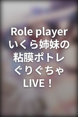 Role player:いくら姉妹の粘膜ポトレ ぐりぐちゃLIVE!